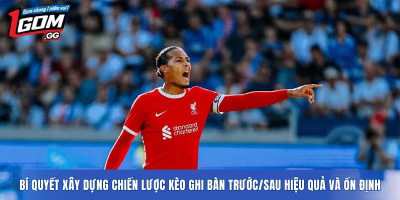 Bí quyết xây dựng chiến lược kèo ghi bàn trước/sau hiệu quả và ổn định