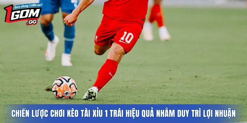 Chiến lược chơi kèo tài xỉu 1 trái hiệu quả nhằm duy trì lợi nhuận