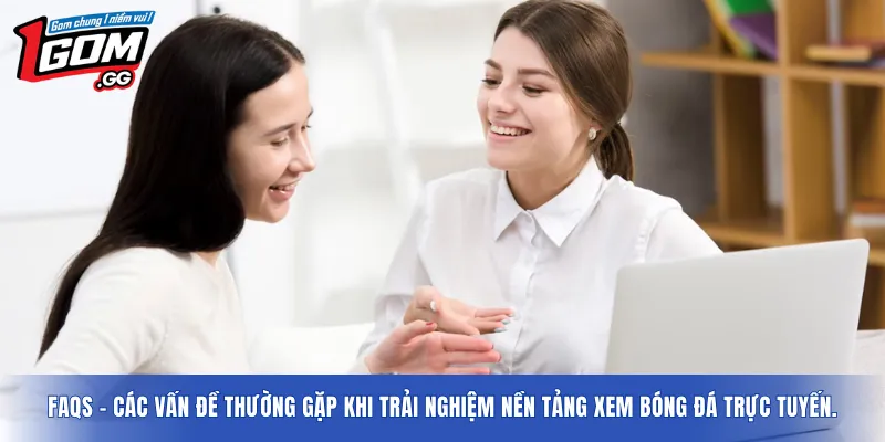 FAQs – Các vấn đề thường gặp khi trải nghiệm nền tảng xem bóng đá trực tuyến