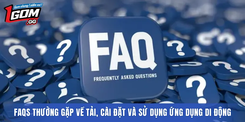 FAQs thường gặp về tải, cài đặt và sử dụng ứng dụng di động