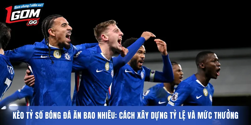 Kèo tỷ số bóng đá ăn bao nhiêu: Cách xây dựng tỷ lệ và mức thưởng