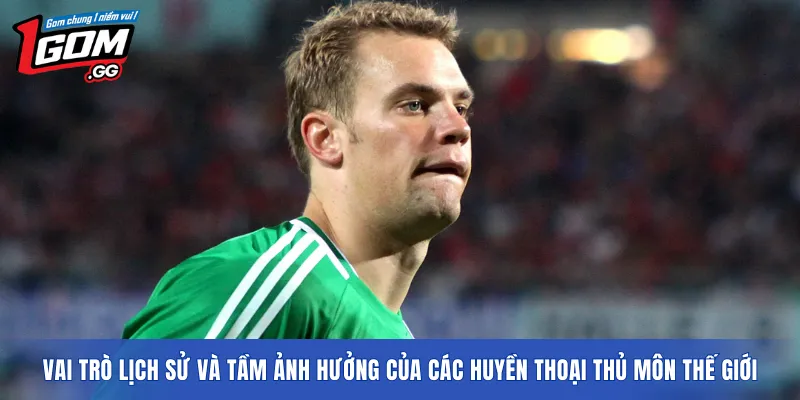 Vai trò lịch sử và tầm ảnh hưởng của các huyền thoại thủ môn thế giới